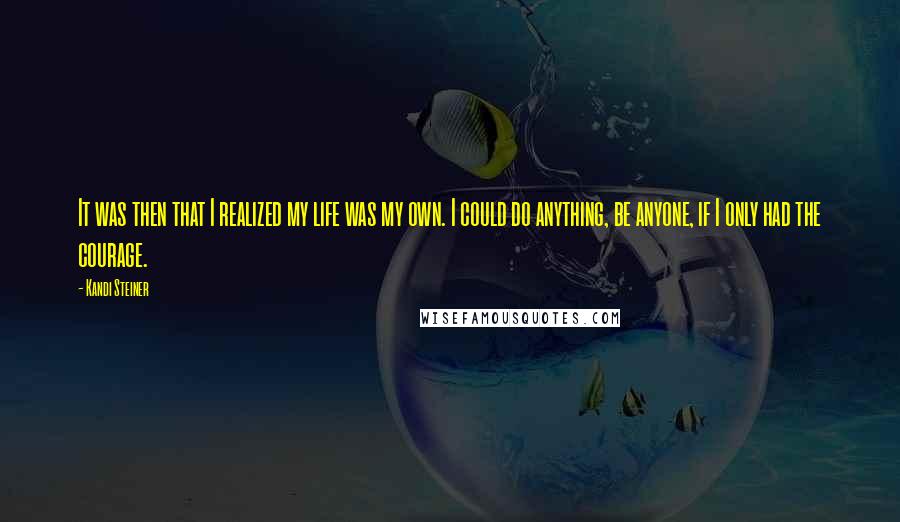 Kandi Steiner Quotes: It was then that I realized my life was my own. I could do anything, be anyone, if I only had the courage.