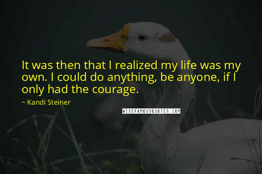 Kandi Steiner Quotes: It was then that I realized my life was my own. I could do anything, be anyone, if I only had the courage.