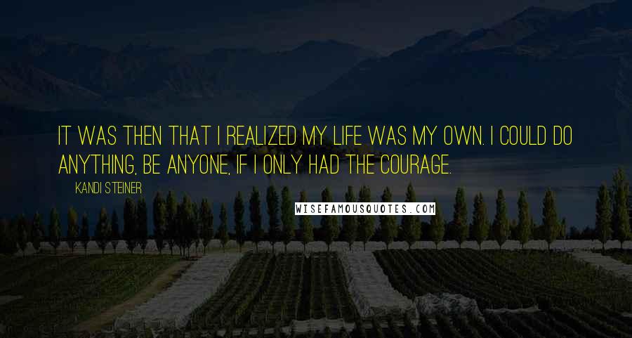 Kandi Steiner Quotes: It was then that I realized my life was my own. I could do anything, be anyone, if I only had the courage.
