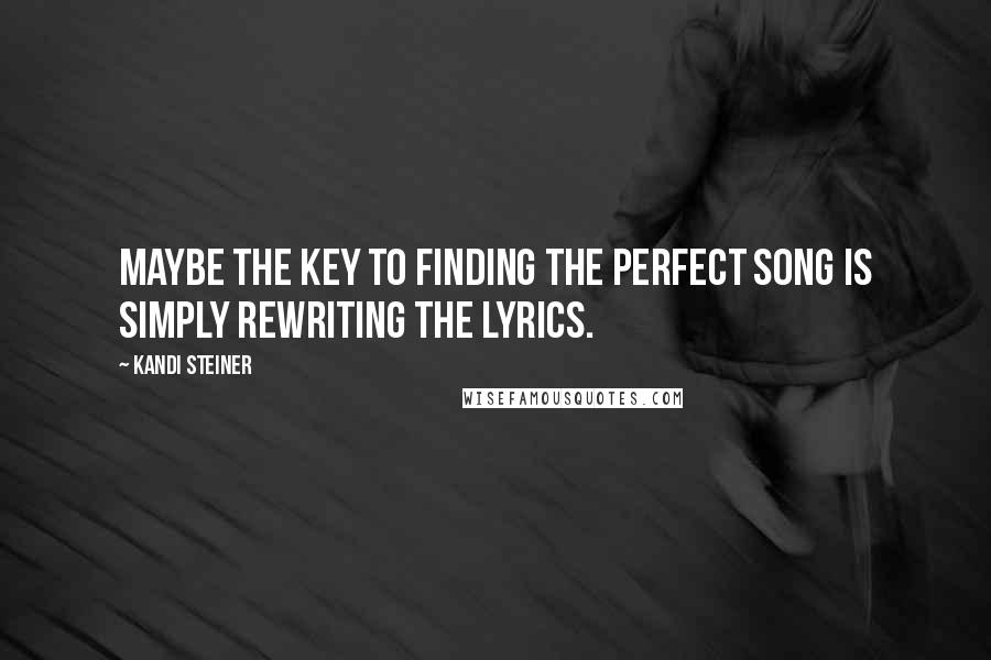 Kandi Steiner Quotes: Maybe the key to finding the perfect song is simply rewriting the lyrics.