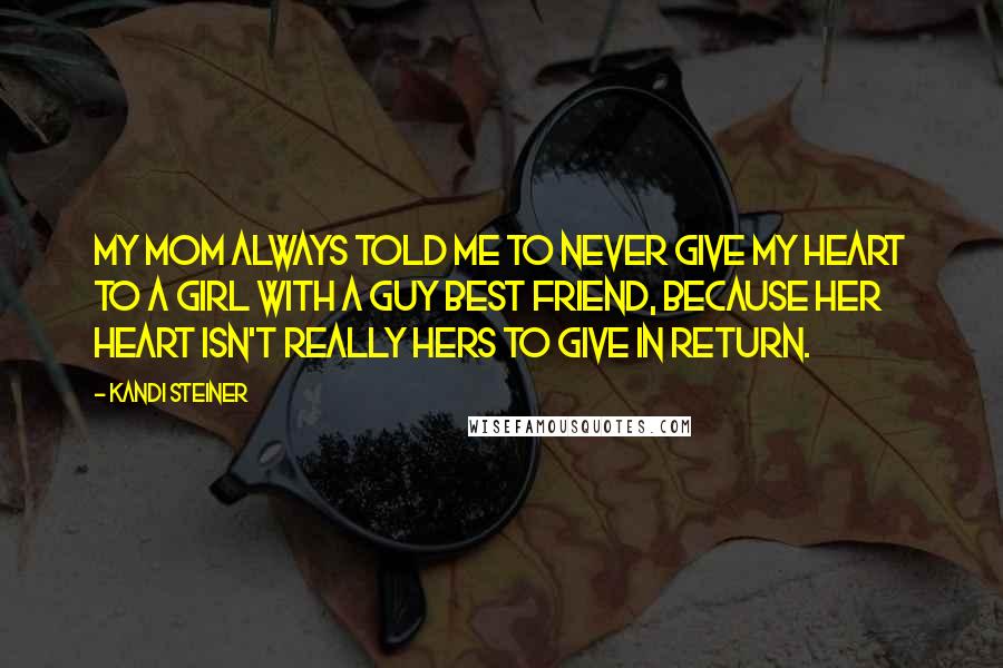 Kandi Steiner Quotes: My mom always told me to never give my heart to a girl with a guy best friend, because her heart isn't really hers to give in return.