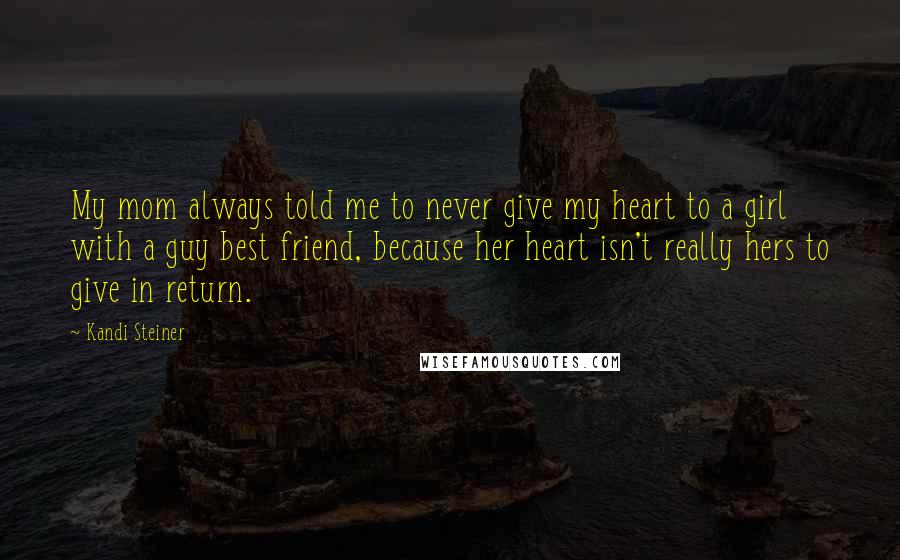 Kandi Steiner Quotes: My mom always told me to never give my heart to a girl with a guy best friend, because her heart isn't really hers to give in return.