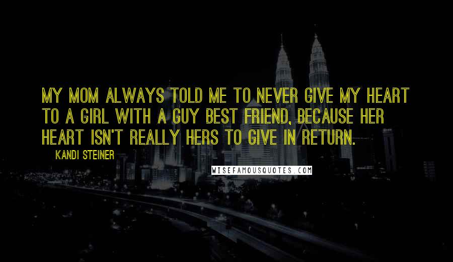 Kandi Steiner Quotes: My mom always told me to never give my heart to a girl with a guy best friend, because her heart isn't really hers to give in return.