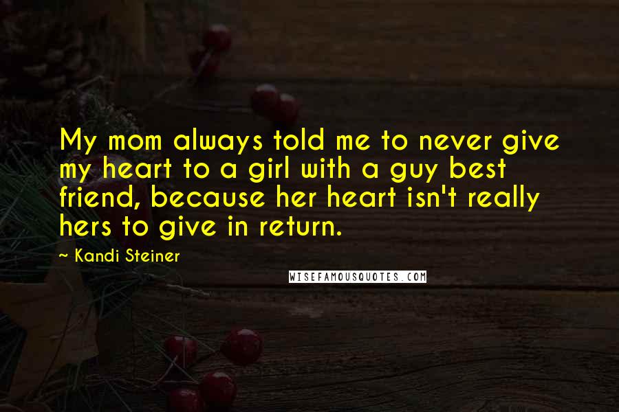 Kandi Steiner Quotes: My mom always told me to never give my heart to a girl with a guy best friend, because her heart isn't really hers to give in return.