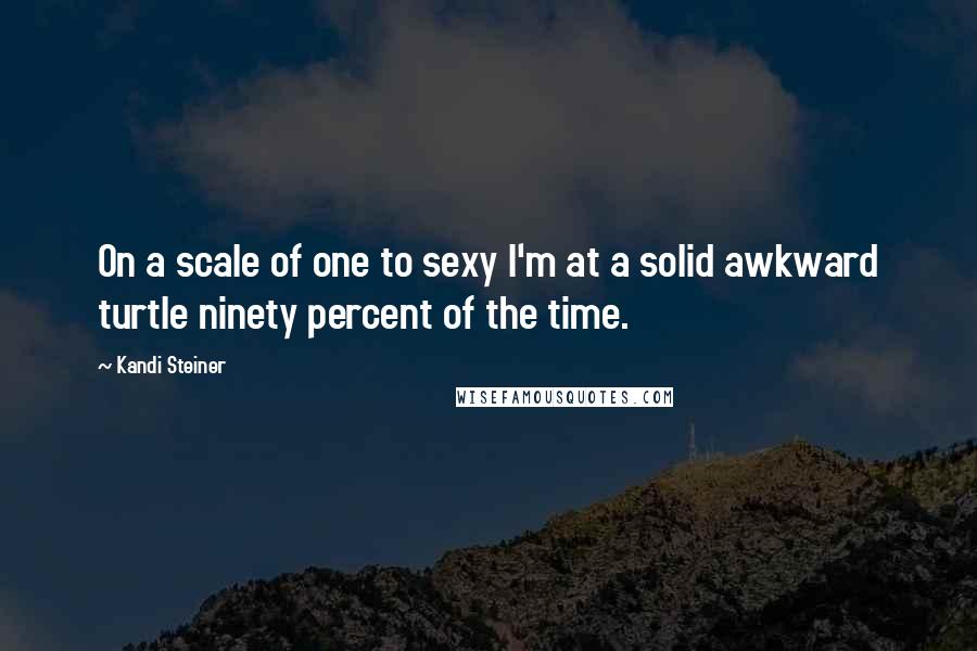 Kandi Steiner Quotes: On a scale of one to sexy I'm at a solid awkward turtle ninety percent of the time.