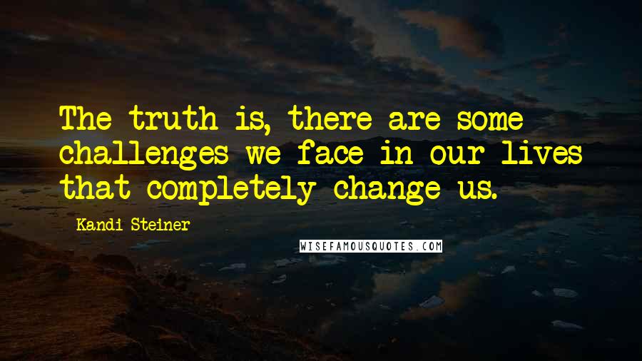 Kandi Steiner Quotes: The truth is, there are some challenges we face in our lives that completely change us.
