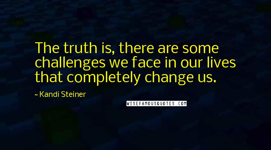 Kandi Steiner Quotes: The truth is, there are some challenges we face in our lives that completely change us.
