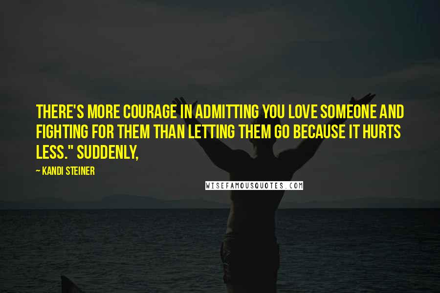 Kandi Steiner Quotes: There's more courage in admitting you love someone and fighting for them than letting them go because it hurts less." Suddenly,