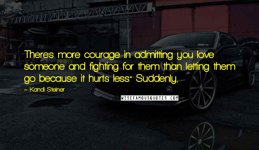 Kandi Steiner Quotes: There's more courage in admitting you love someone and fighting for them than letting them go because it hurts less." Suddenly,