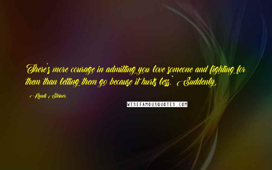 Kandi Steiner Quotes: There's more courage in admitting you love someone and fighting for them than letting them go because it hurts less." Suddenly,