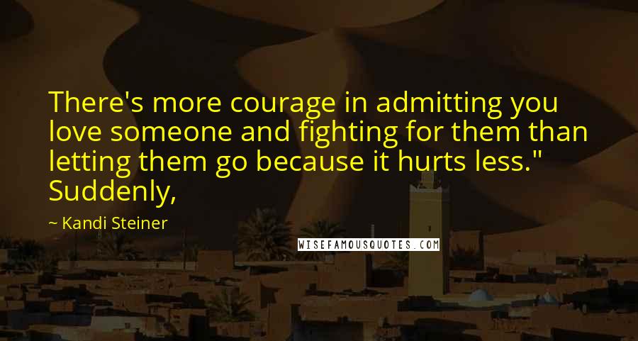 Kandi Steiner Quotes: There's more courage in admitting you love someone and fighting for them than letting them go because it hurts less." Suddenly,