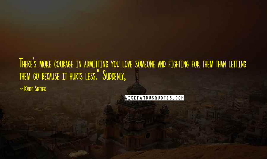 Kandi Steiner Quotes: There's more courage in admitting you love someone and fighting for them than letting them go because it hurts less." Suddenly,