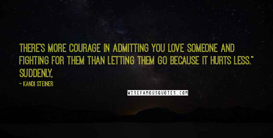 Kandi Steiner Quotes: There's more courage in admitting you love someone and fighting for them than letting them go because it hurts less." Suddenly,