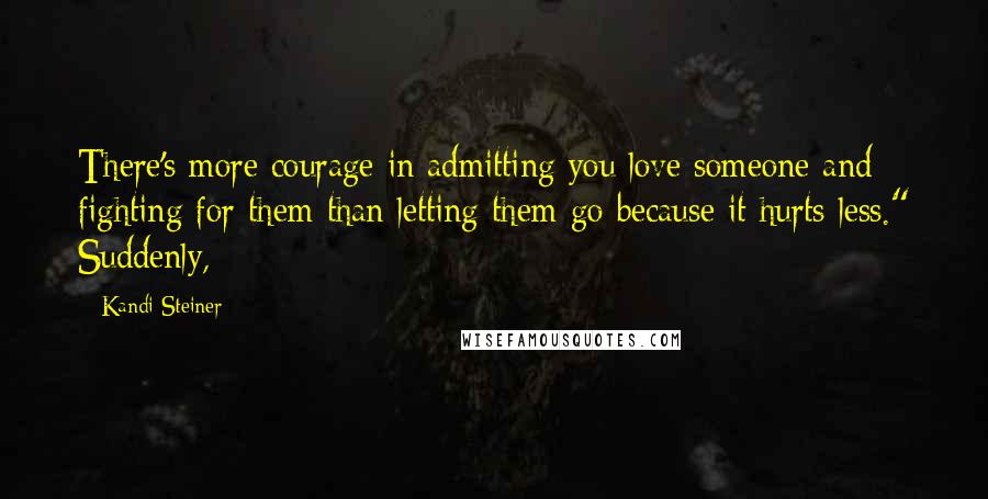 Kandi Steiner Quotes: There's more courage in admitting you love someone and fighting for them than letting them go because it hurts less." Suddenly,