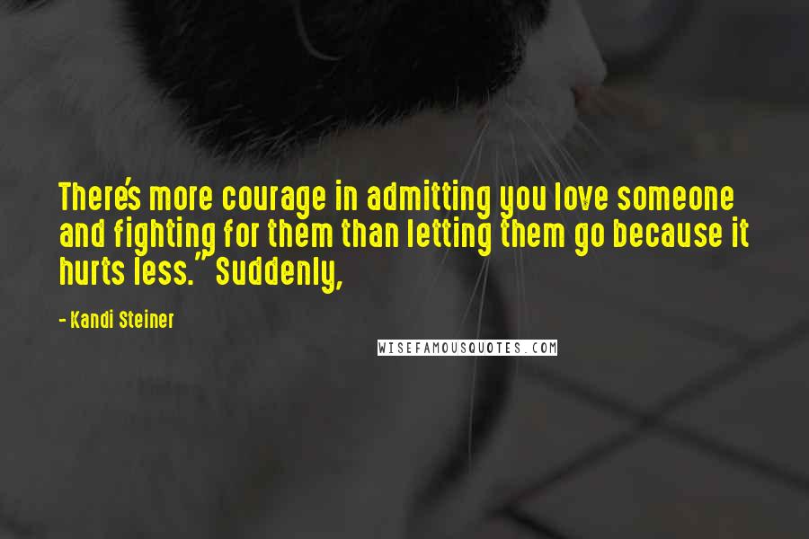 Kandi Steiner Quotes: There's more courage in admitting you love someone and fighting for them than letting them go because it hurts less." Suddenly,