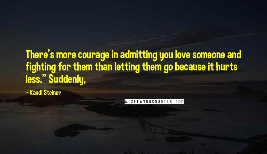 Kandi Steiner Quotes: There's more courage in admitting you love someone and fighting for them than letting them go because it hurts less." Suddenly,