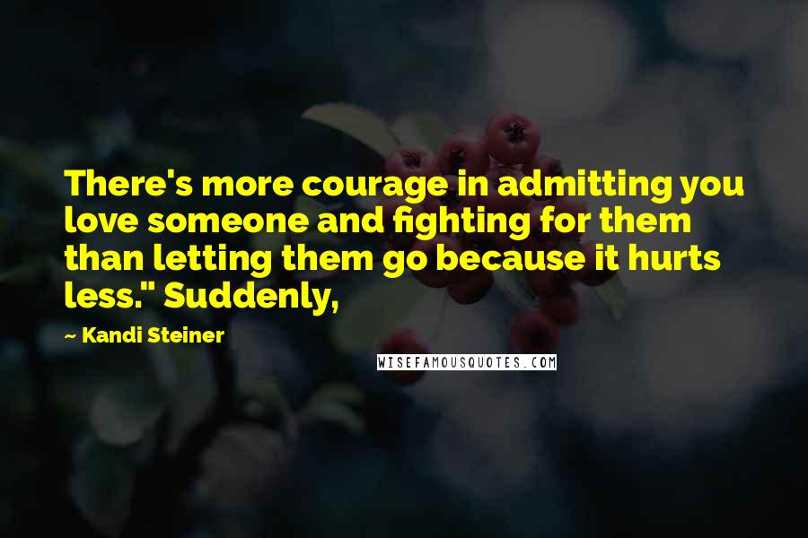 Kandi Steiner Quotes: There's more courage in admitting you love someone and fighting for them than letting them go because it hurts less." Suddenly,