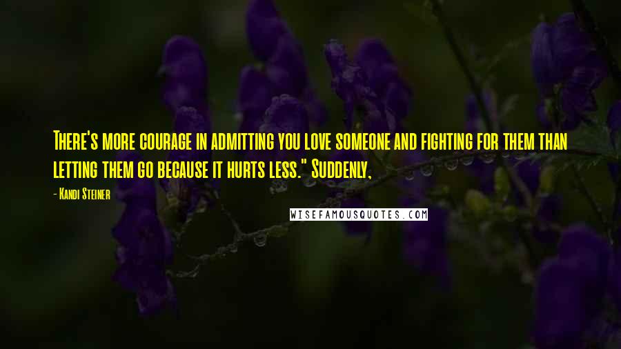 Kandi Steiner Quotes: There's more courage in admitting you love someone and fighting for them than letting them go because it hurts less." Suddenly,