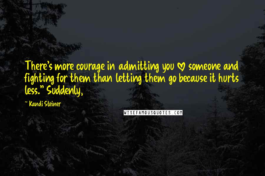 Kandi Steiner Quotes: There's more courage in admitting you love someone and fighting for them than letting them go because it hurts less." Suddenly,