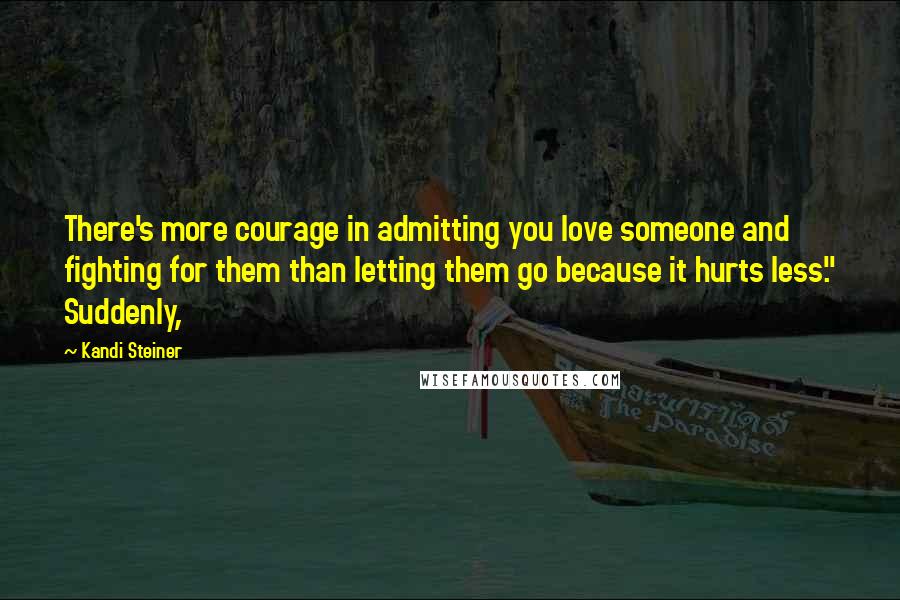 Kandi Steiner Quotes: There's more courage in admitting you love someone and fighting for them than letting them go because it hurts less." Suddenly,