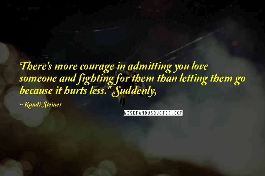 Kandi Steiner Quotes: There's more courage in admitting you love someone and fighting for them than letting them go because it hurts less." Suddenly,