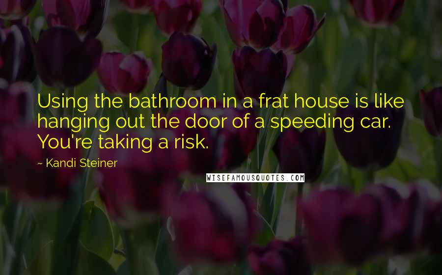 Kandi Steiner Quotes: Using the bathroom in a frat house is like hanging out the door of a speeding car. You're taking a risk.