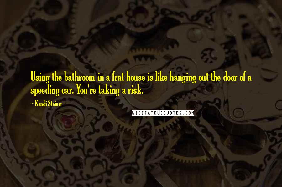 Kandi Steiner Quotes: Using the bathroom in a frat house is like hanging out the door of a speeding car. You're taking a risk.