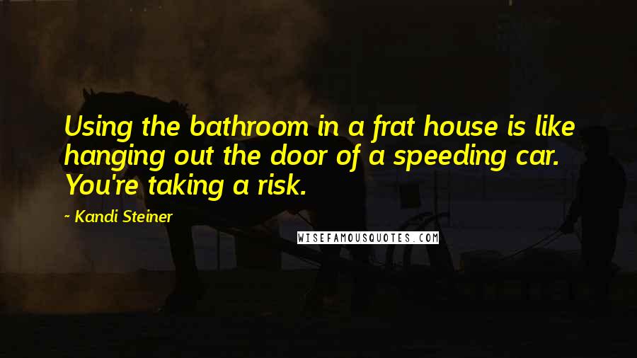 Kandi Steiner Quotes: Using the bathroom in a frat house is like hanging out the door of a speeding car. You're taking a risk.