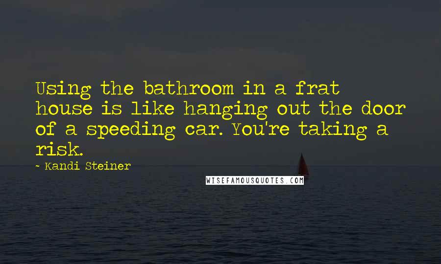 Kandi Steiner Quotes: Using the bathroom in a frat house is like hanging out the door of a speeding car. You're taking a risk.