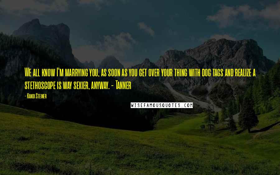 Kandi Steiner Quotes: We all know I'm marrying you, as soon as you get over your thing with dog tags and realize a stethoscope is way sexier, anyway. - Tanner