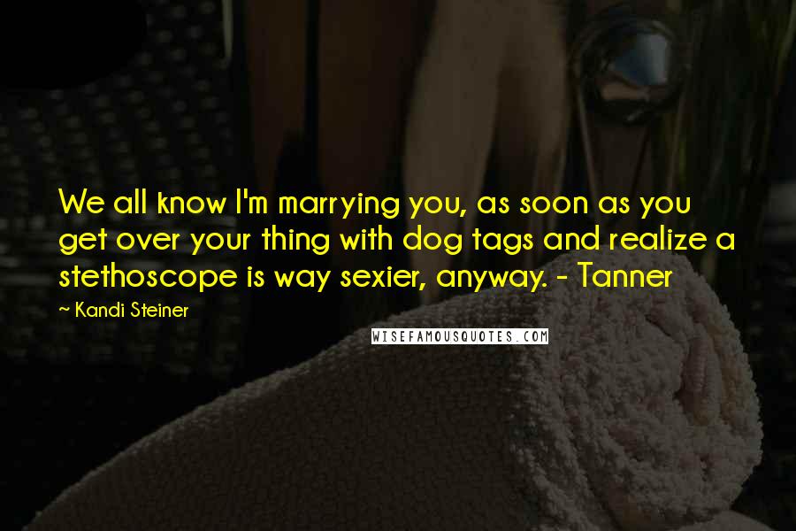 Kandi Steiner Quotes: We all know I'm marrying you, as soon as you get over your thing with dog tags and realize a stethoscope is way sexier, anyway. - Tanner