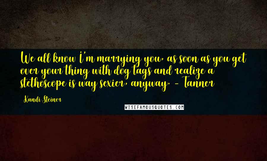 Kandi Steiner Quotes: We all know I'm marrying you, as soon as you get over your thing with dog tags and realize a stethoscope is way sexier, anyway. - Tanner