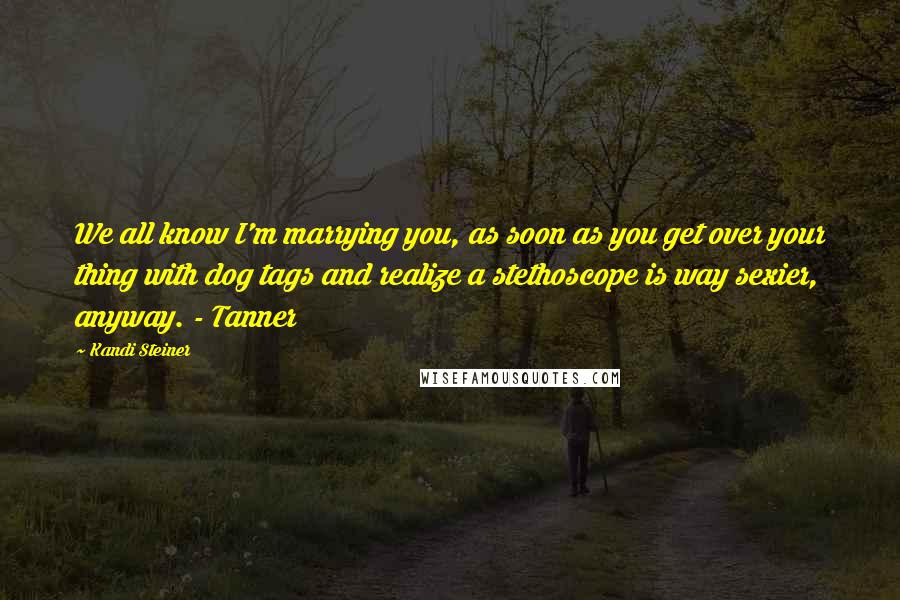 Kandi Steiner Quotes: We all know I'm marrying you, as soon as you get over your thing with dog tags and realize a stethoscope is way sexier, anyway. - Tanner