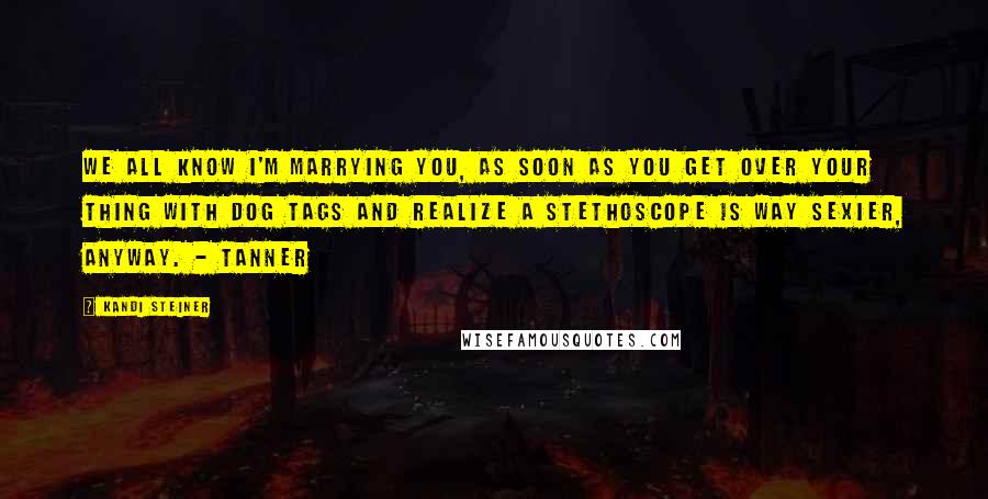 Kandi Steiner Quotes: We all know I'm marrying you, as soon as you get over your thing with dog tags and realize a stethoscope is way sexier, anyway. - Tanner