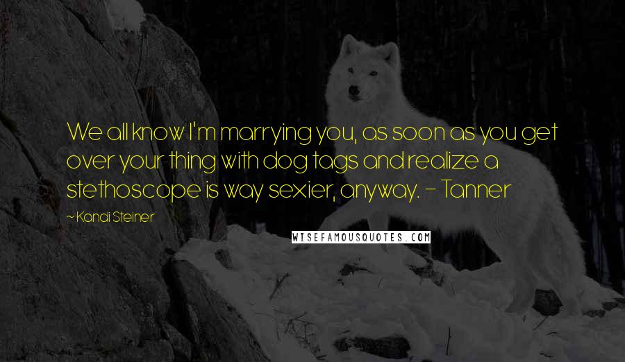 Kandi Steiner Quotes: We all know I'm marrying you, as soon as you get over your thing with dog tags and realize a stethoscope is way sexier, anyway. - Tanner