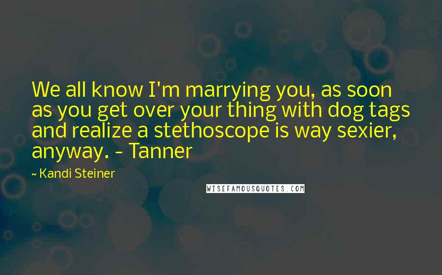 Kandi Steiner Quotes: We all know I'm marrying you, as soon as you get over your thing with dog tags and realize a stethoscope is way sexier, anyway. - Tanner