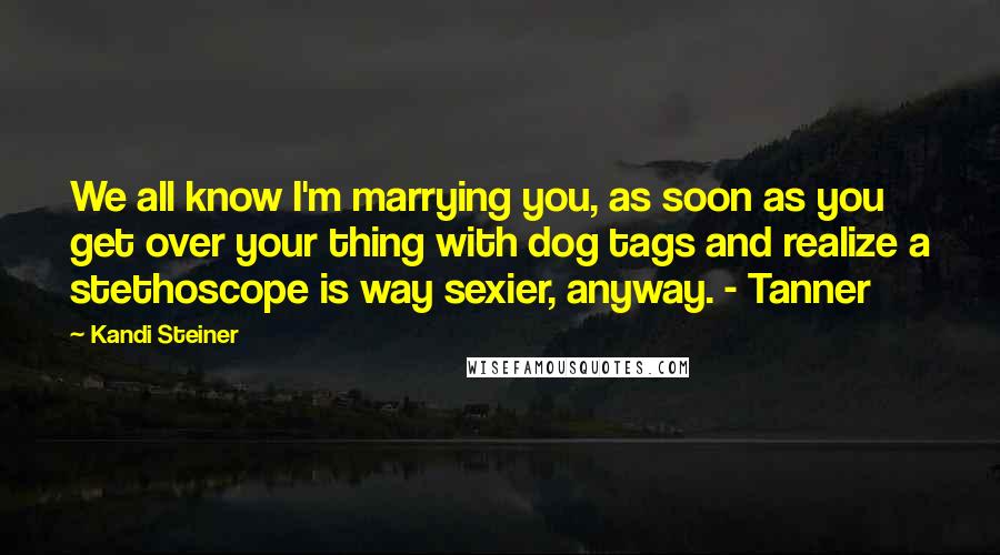 Kandi Steiner Quotes: We all know I'm marrying you, as soon as you get over your thing with dog tags and realize a stethoscope is way sexier, anyway. - Tanner