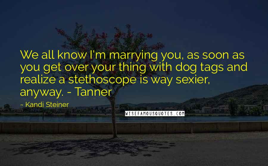 Kandi Steiner Quotes: We all know I'm marrying you, as soon as you get over your thing with dog tags and realize a stethoscope is way sexier, anyway. - Tanner