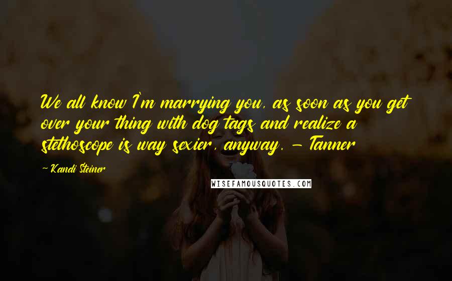 Kandi Steiner Quotes: We all know I'm marrying you, as soon as you get over your thing with dog tags and realize a stethoscope is way sexier, anyway. - Tanner
