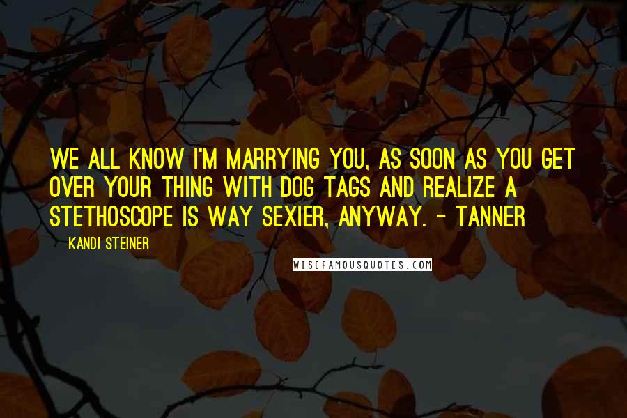 Kandi Steiner Quotes: We all know I'm marrying you, as soon as you get over your thing with dog tags and realize a stethoscope is way sexier, anyway. - Tanner