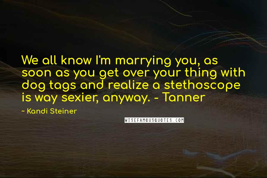 Kandi Steiner Quotes: We all know I'm marrying you, as soon as you get over your thing with dog tags and realize a stethoscope is way sexier, anyway. - Tanner