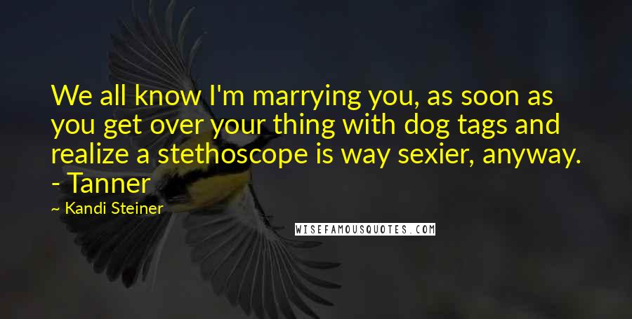 Kandi Steiner Quotes: We all know I'm marrying you, as soon as you get over your thing with dog tags and realize a stethoscope is way sexier, anyway. - Tanner