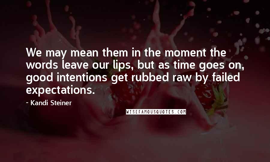 Kandi Steiner Quotes: We may mean them in the moment the words leave our lips, but as time goes on, good intentions get rubbed raw by failed expectations.