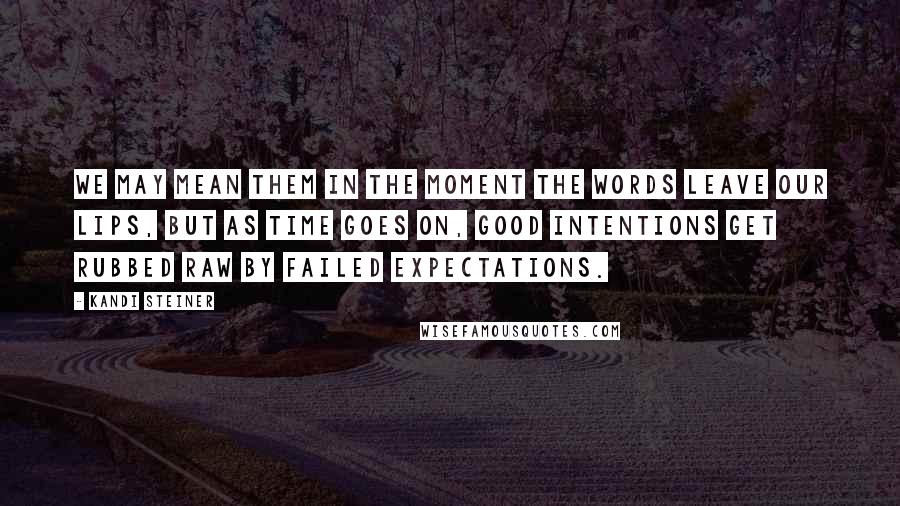 Kandi Steiner Quotes: We may mean them in the moment the words leave our lips, but as time goes on, good intentions get rubbed raw by failed expectations.
