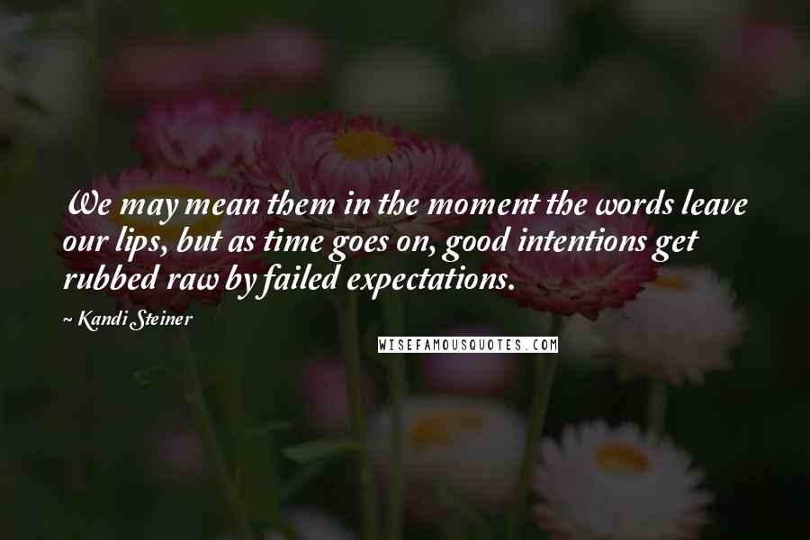 Kandi Steiner Quotes: We may mean them in the moment the words leave our lips, but as time goes on, good intentions get rubbed raw by failed expectations.