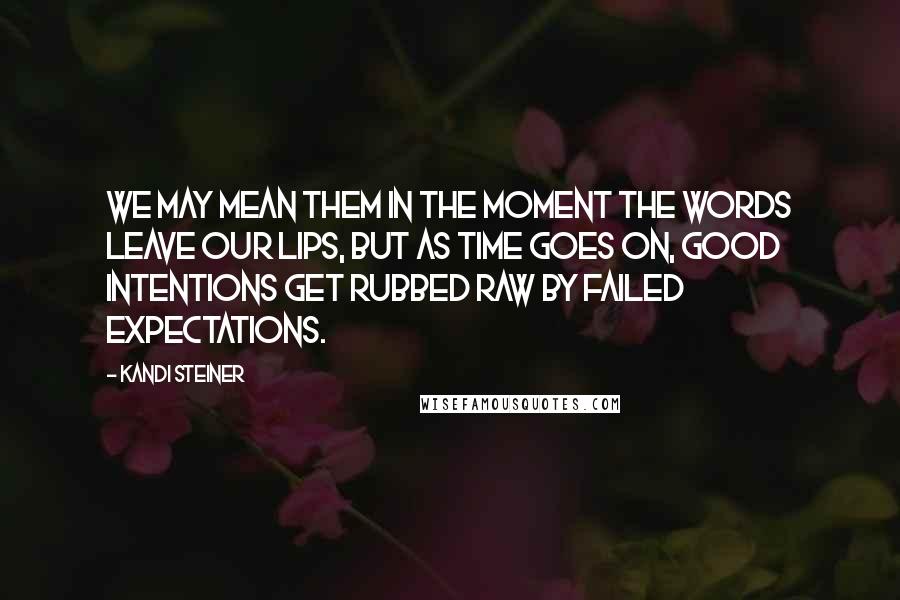 Kandi Steiner Quotes: We may mean them in the moment the words leave our lips, but as time goes on, good intentions get rubbed raw by failed expectations.