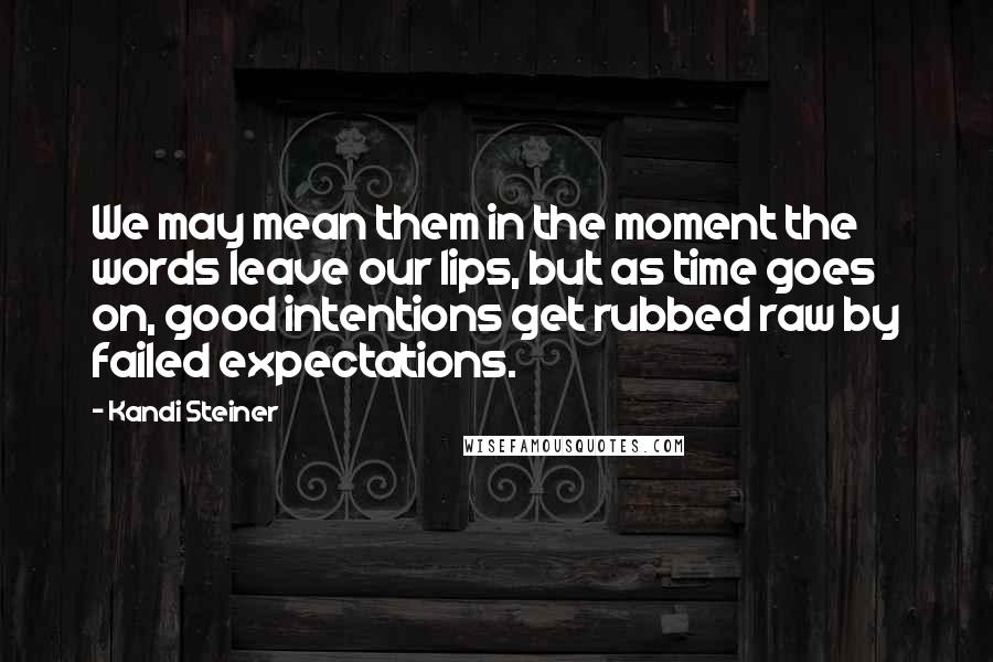 Kandi Steiner Quotes: We may mean them in the moment the words leave our lips, but as time goes on, good intentions get rubbed raw by failed expectations.