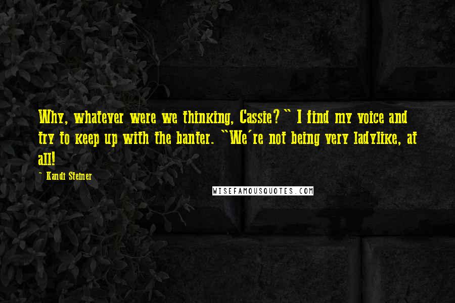 Kandi Steiner Quotes: Why, whatever were we thinking, Cassie?" I find my voice and try to keep up with the banter. "We're not being very ladylike, at all!