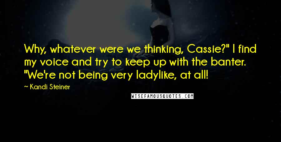 Kandi Steiner Quotes: Why, whatever were we thinking, Cassie?" I find my voice and try to keep up with the banter. "We're not being very ladylike, at all!