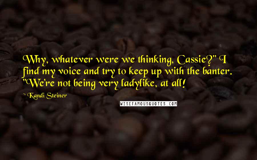 Kandi Steiner Quotes: Why, whatever were we thinking, Cassie?" I find my voice and try to keep up with the banter. "We're not being very ladylike, at all!